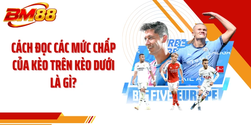 Cách đọc các mức chấp của kèo trên kèo dưới là gì?