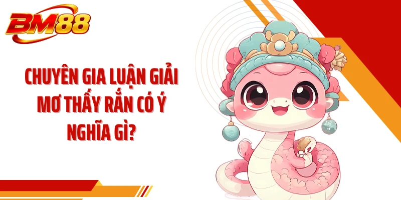 Chuyên gia luận giải mơ thấy rắn có ý nghĩa gì?