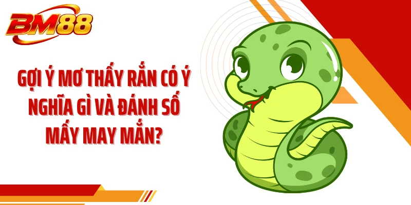 Gợi ý mơ thấy rắn có ý nghĩa gì và đánh số mấy may mắn?
